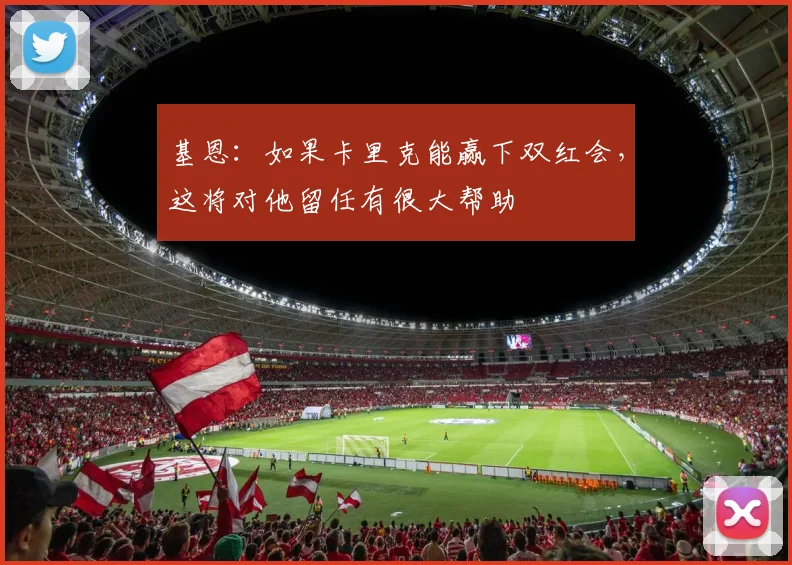基恩：如果卡里克能赢下双红会，这将对他留任有很大帮助