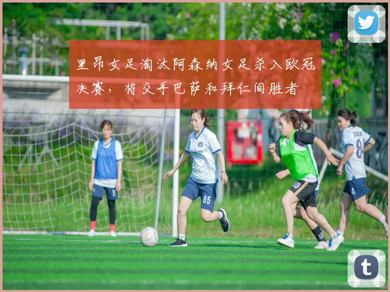 里昂女足淘汰阿森纳女足杀入欧冠决赛，将交手巴萨和拜仁间胜者