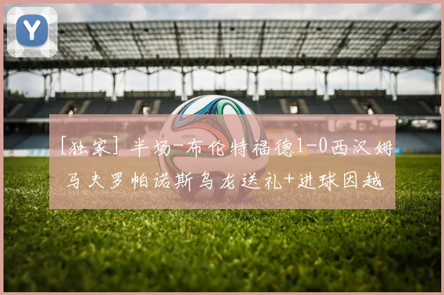 [独家] 半场-布伦特福德1-0西汉姆 马夫罗帕诺斯乌龙送礼+进球因越位被吹